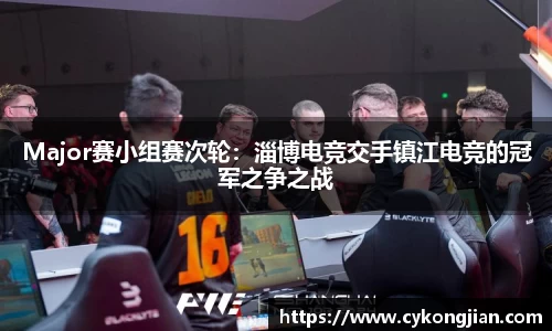 Major赛小组赛次轮：淄博电竞交手镇江电竞的冠军之争之战